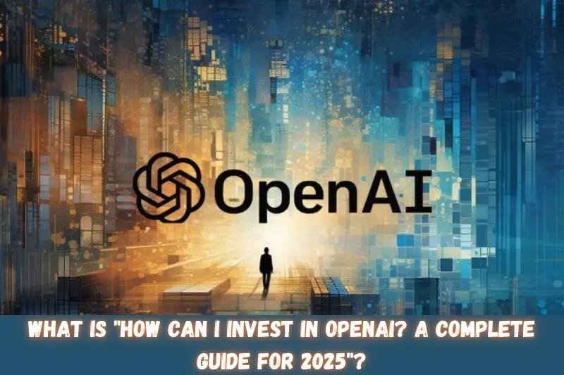 what is how can i invest in openai a complete guide for 2025